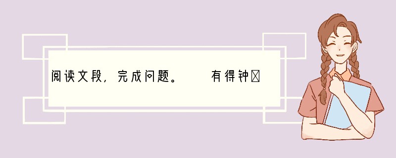 阅读文段，完成问题。　　有得钟①者，欲负而走，则钟大而不可负，以锤毁之，钟况②然